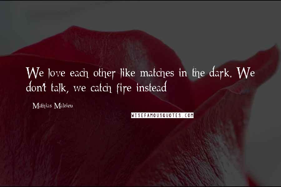 Mathias Malzieu Quotes: We love each other like matches in the dark. We don't talk, we catch fire instead