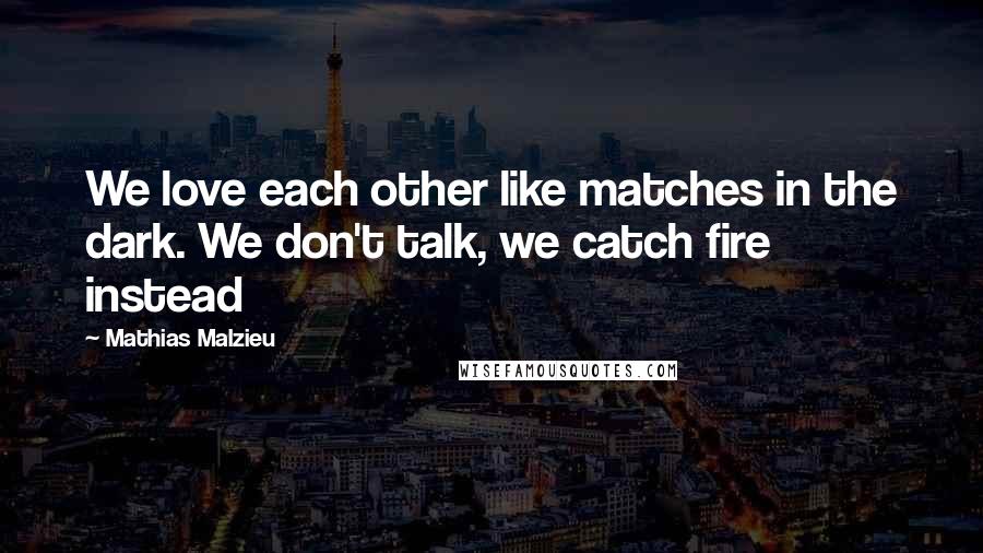 Mathias Malzieu Quotes: We love each other like matches in the dark. We don't talk, we catch fire instead