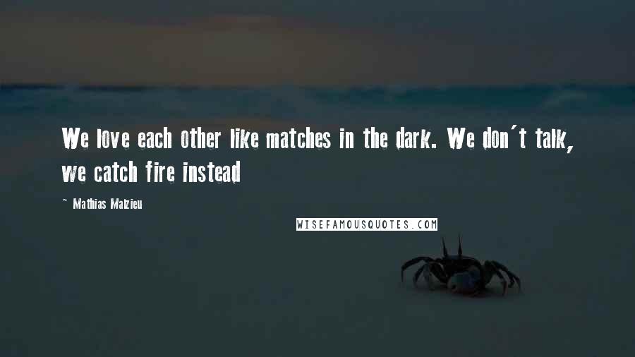 Mathias Malzieu Quotes: We love each other like matches in the dark. We don't talk, we catch fire instead