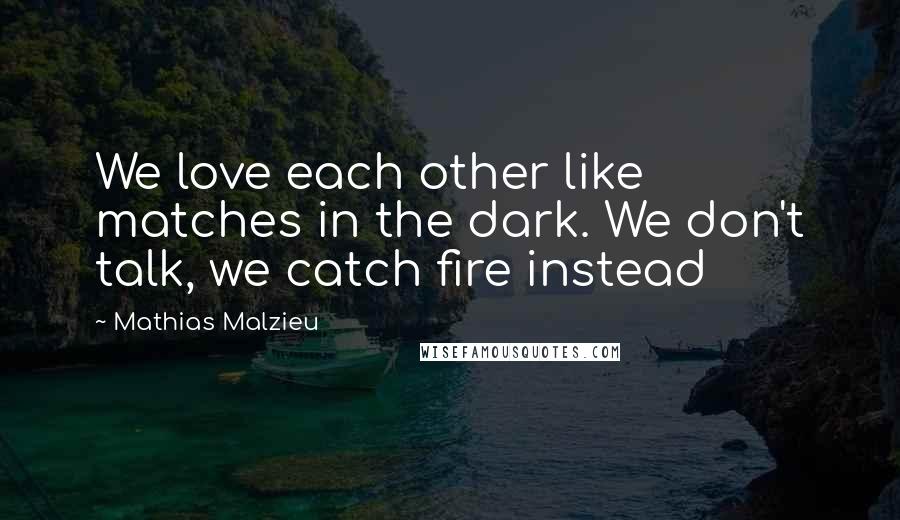 Mathias Malzieu Quotes: We love each other like matches in the dark. We don't talk, we catch fire instead