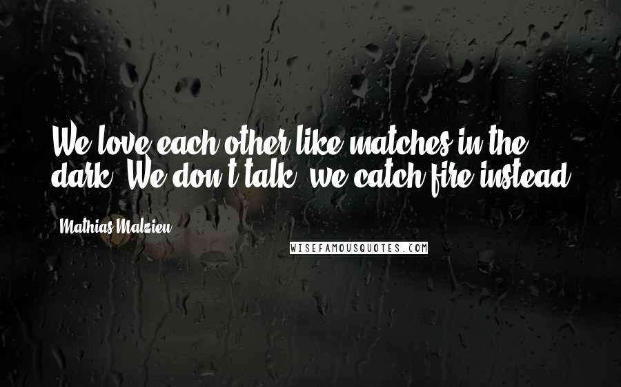 Mathias Malzieu Quotes: We love each other like matches in the dark. We don't talk, we catch fire instead