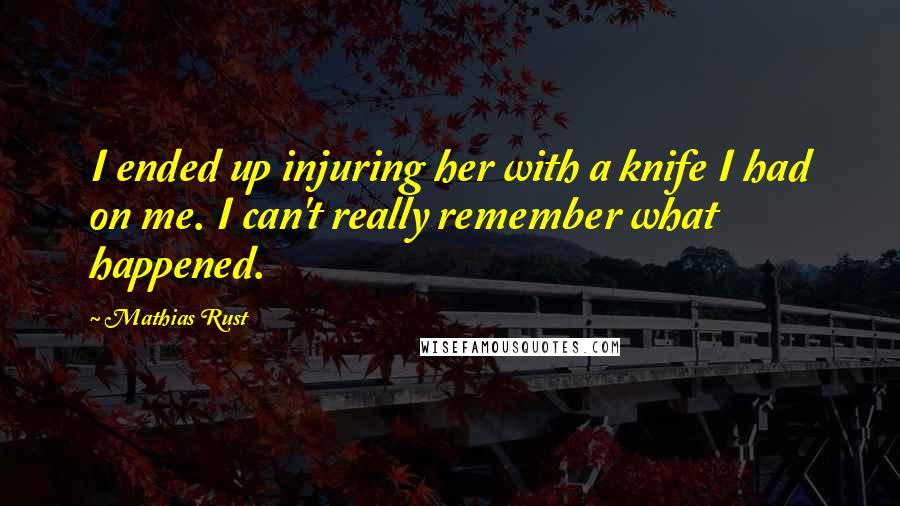 Mathias Rust Quotes: I ended up injuring her with a knife I had on me. I can't really remember what happened.