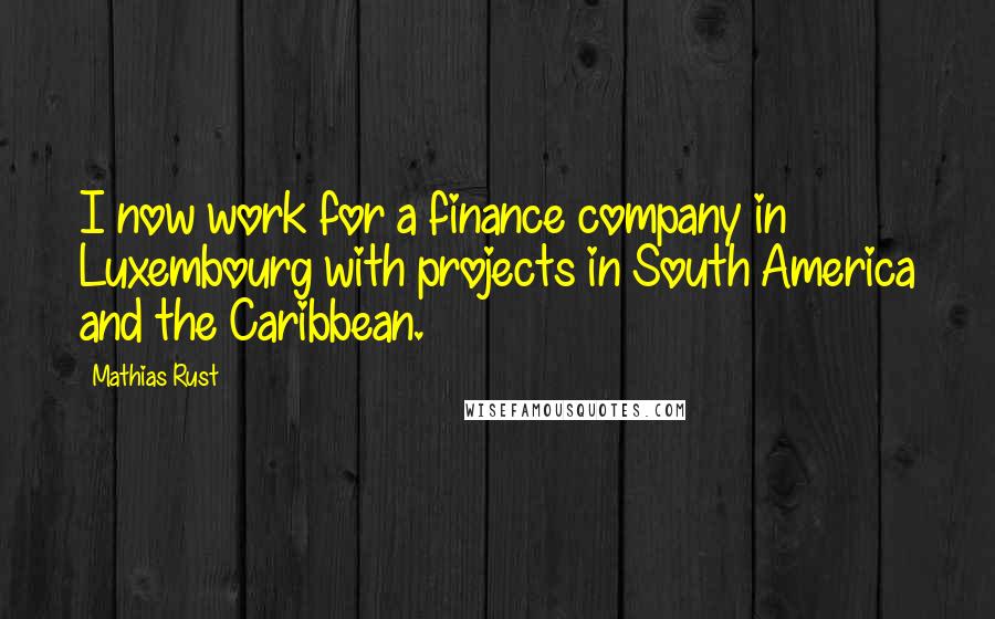 Mathias Rust Quotes: I now work for a finance company in Luxembourg with projects in South America and the Caribbean.