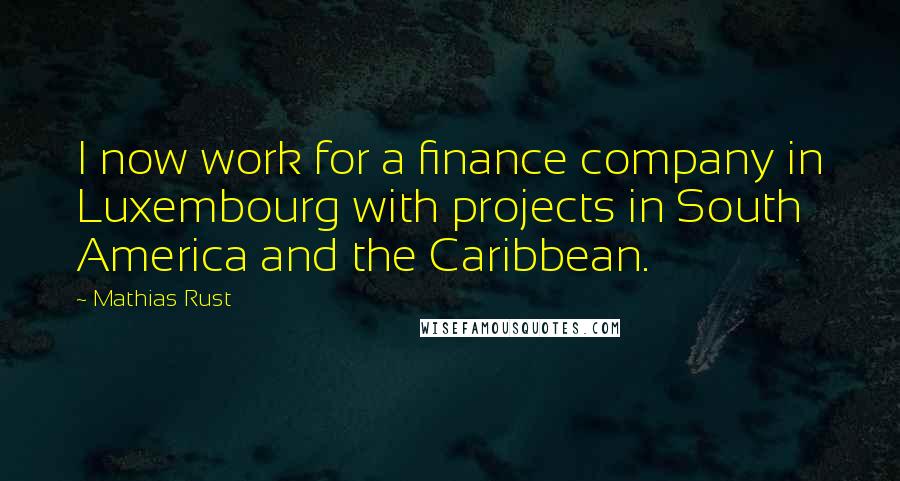 Mathias Rust Quotes: I now work for a finance company in Luxembourg with projects in South America and the Caribbean.