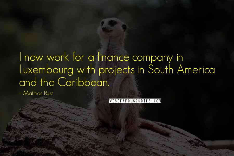 Mathias Rust Quotes: I now work for a finance company in Luxembourg with projects in South America and the Caribbean.