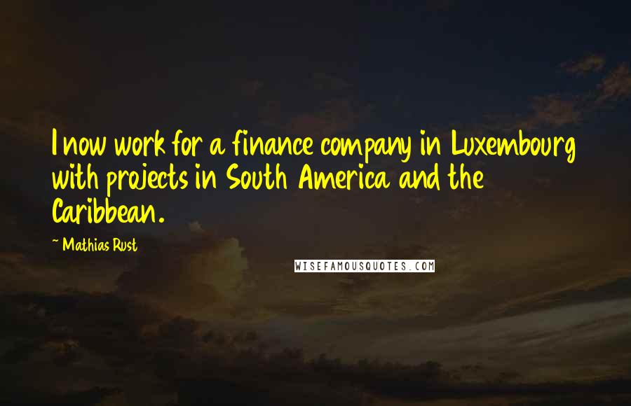 Mathias Rust Quotes: I now work for a finance company in Luxembourg with projects in South America and the Caribbean.