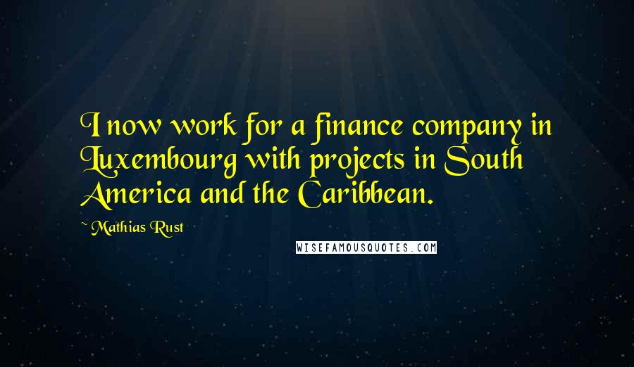 Mathias Rust Quotes: I now work for a finance company in Luxembourg with projects in South America and the Caribbean.