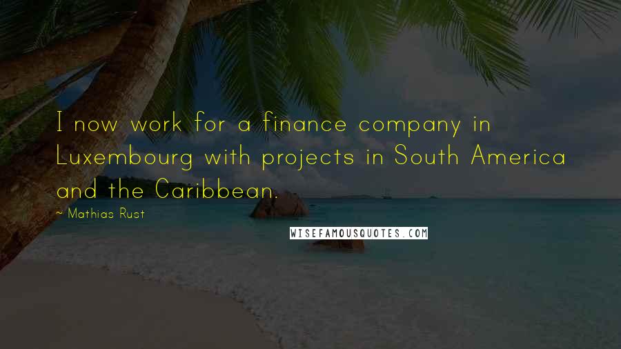 Mathias Rust Quotes: I now work for a finance company in Luxembourg with projects in South America and the Caribbean.