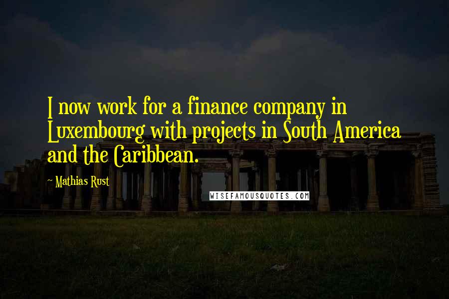 Mathias Rust Quotes: I now work for a finance company in Luxembourg with projects in South America and the Caribbean.