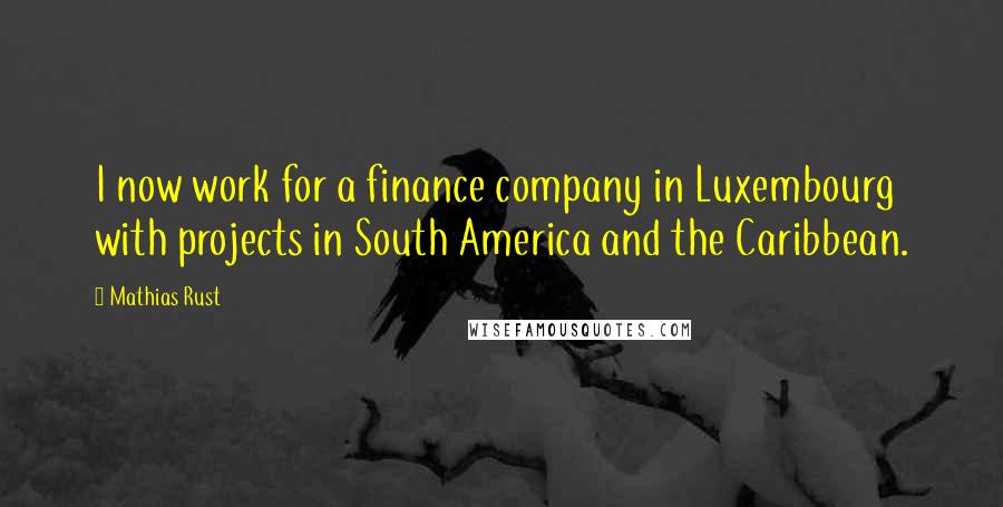 Mathias Rust Quotes: I now work for a finance company in Luxembourg with projects in South America and the Caribbean.