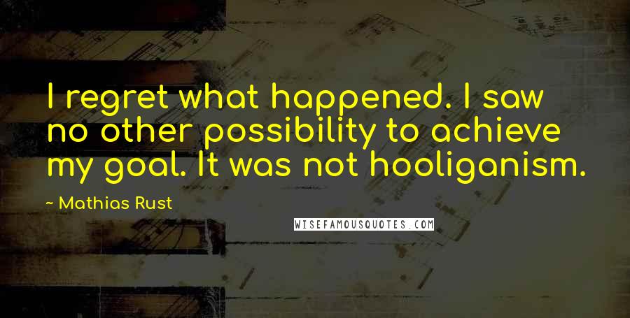 Mathias Rust Quotes: I regret what happened. I saw no other possibility to achieve my goal. It was not hooliganism.