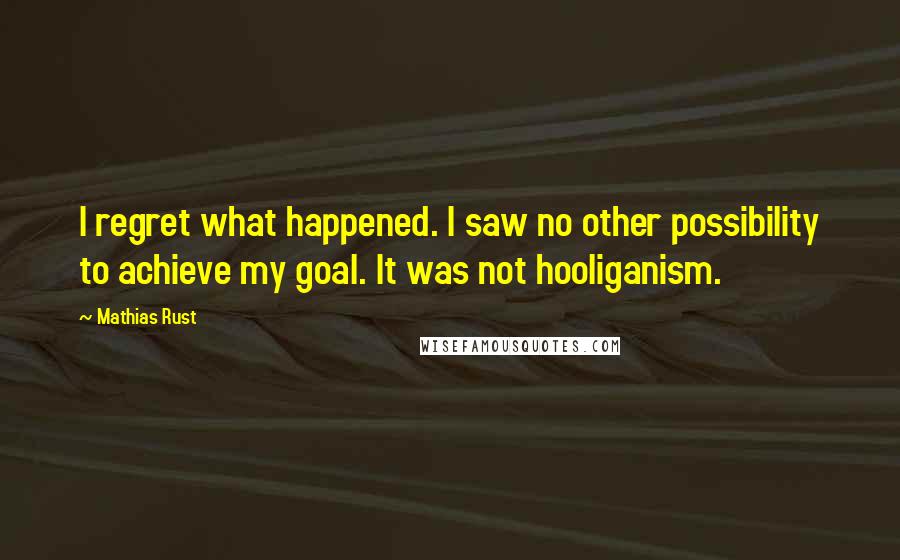 Mathias Rust Quotes: I regret what happened. I saw no other possibility to achieve my goal. It was not hooliganism.