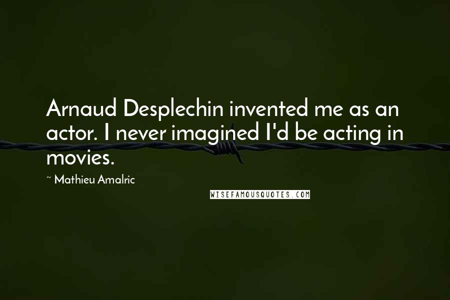 Mathieu Amalric Quotes: Arnaud Desplechin invented me as an actor. I never imagined I'd be acting in movies.