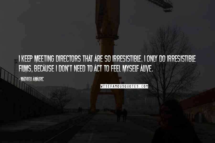 Mathieu Amalric Quotes: I keep meeting directors that are so irresistible. I only do irresistible films, because I don't need to act to feel myself alive.