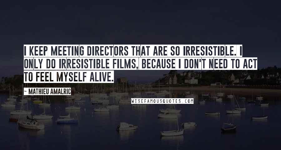 Mathieu Amalric Quotes: I keep meeting directors that are so irresistible. I only do irresistible films, because I don't need to act to feel myself alive.