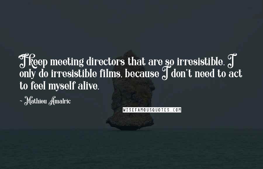 Mathieu Amalric Quotes: I keep meeting directors that are so irresistible. I only do irresistible films, because I don't need to act to feel myself alive.