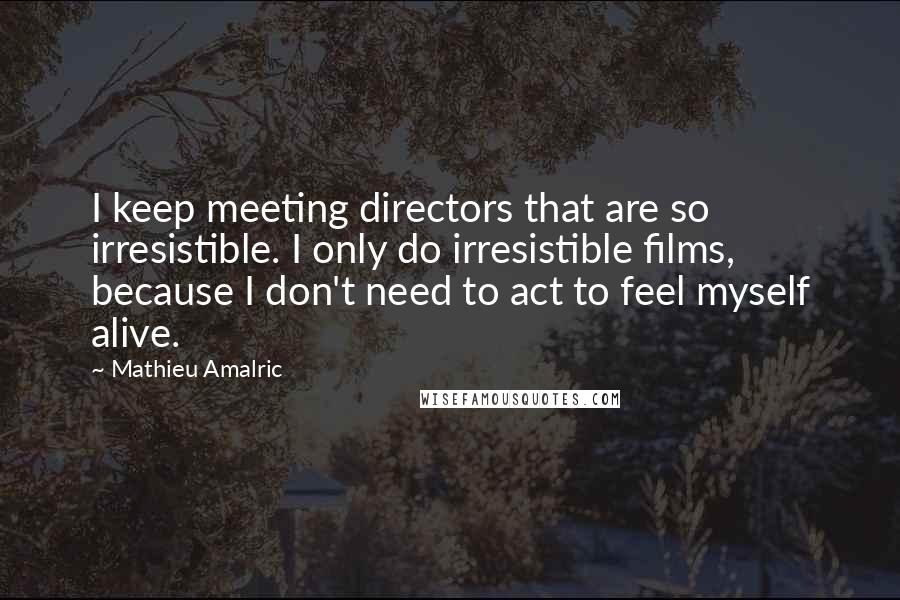 Mathieu Amalric Quotes: I keep meeting directors that are so irresistible. I only do irresistible films, because I don't need to act to feel myself alive.