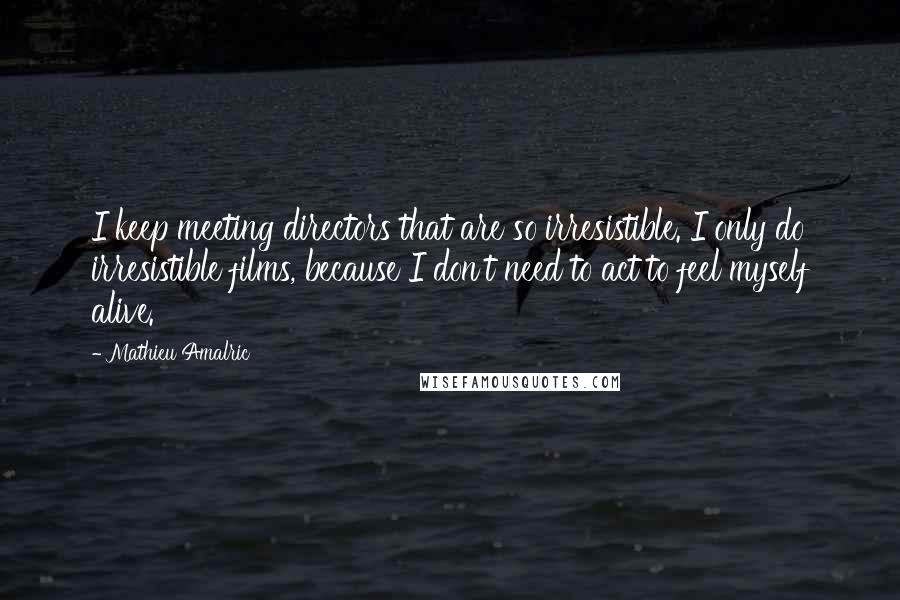 Mathieu Amalric Quotes: I keep meeting directors that are so irresistible. I only do irresistible films, because I don't need to act to feel myself alive.