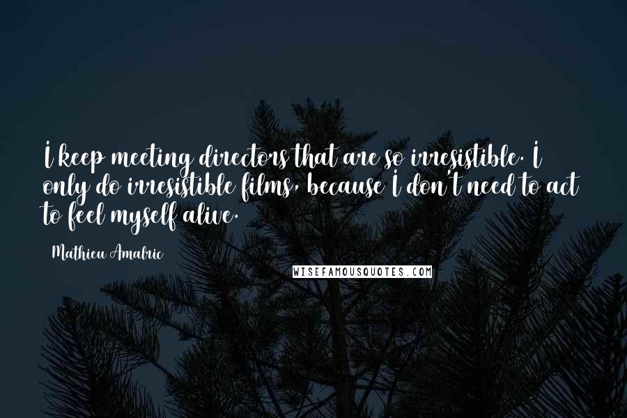 Mathieu Amalric Quotes: I keep meeting directors that are so irresistible. I only do irresistible films, because I don't need to act to feel myself alive.