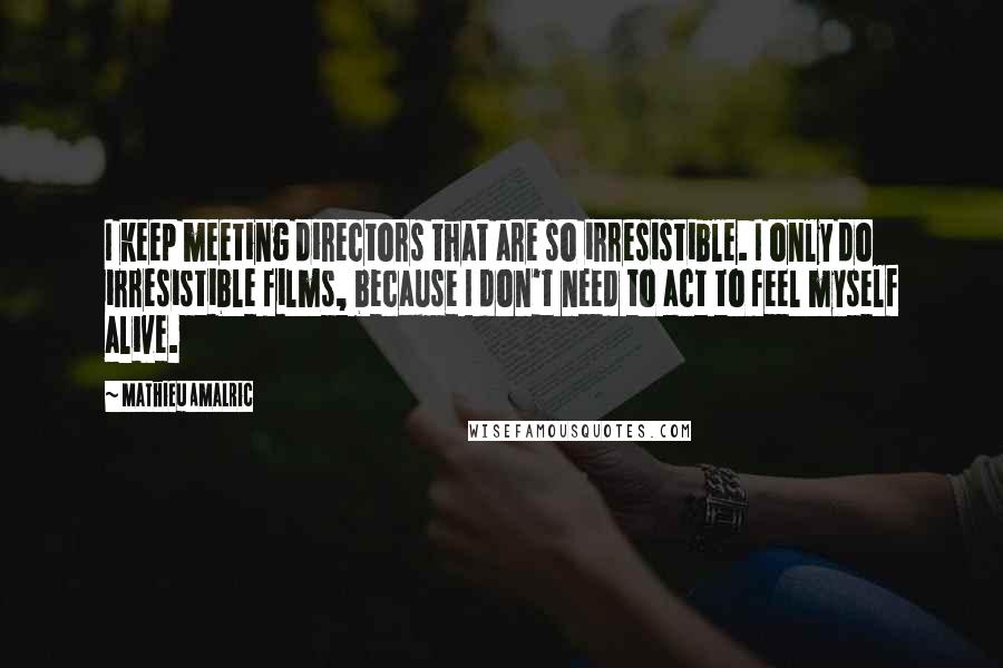 Mathieu Amalric Quotes: I keep meeting directors that are so irresistible. I only do irresistible films, because I don't need to act to feel myself alive.