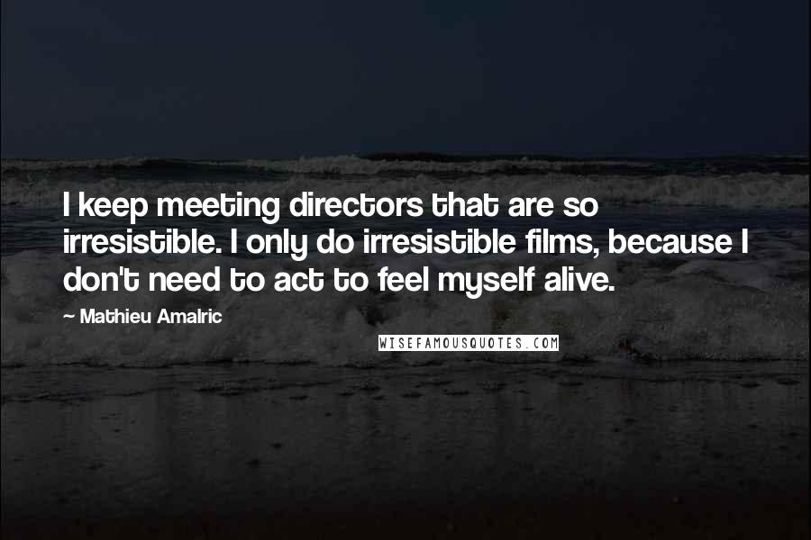 Mathieu Amalric Quotes: I keep meeting directors that are so irresistible. I only do irresistible films, because I don't need to act to feel myself alive.