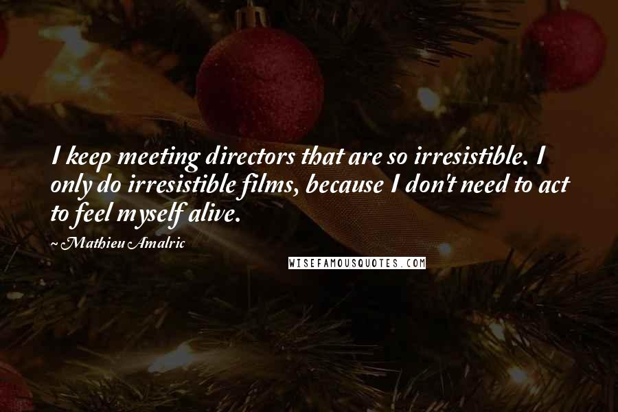 Mathieu Amalric Quotes: I keep meeting directors that are so irresistible. I only do irresistible films, because I don't need to act to feel myself alive.