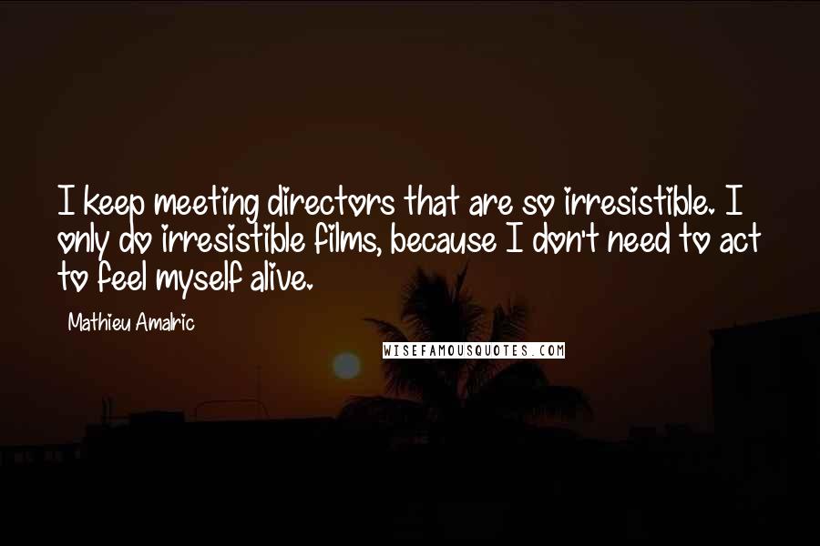 Mathieu Amalric Quotes: I keep meeting directors that are so irresistible. I only do irresistible films, because I don't need to act to feel myself alive.