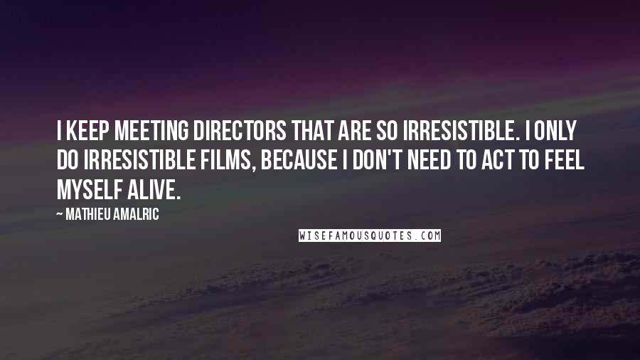 Mathieu Amalric Quotes: I keep meeting directors that are so irresistible. I only do irresistible films, because I don't need to act to feel myself alive.