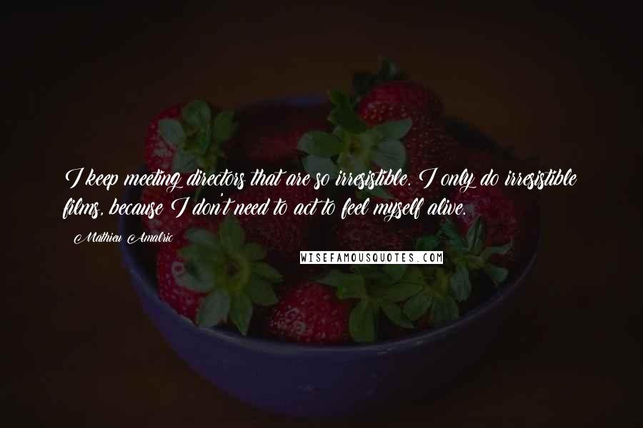 Mathieu Amalric Quotes: I keep meeting directors that are so irresistible. I only do irresistible films, because I don't need to act to feel myself alive.