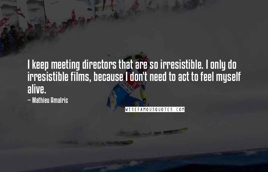 Mathieu Amalric Quotes: I keep meeting directors that are so irresistible. I only do irresistible films, because I don't need to act to feel myself alive.