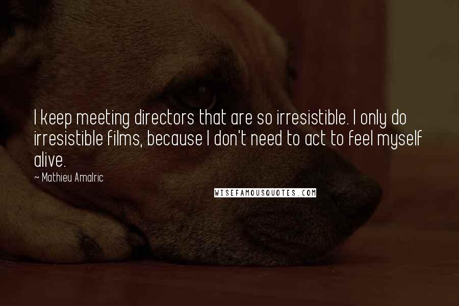 Mathieu Amalric Quotes: I keep meeting directors that are so irresistible. I only do irresistible films, because I don't need to act to feel myself alive.