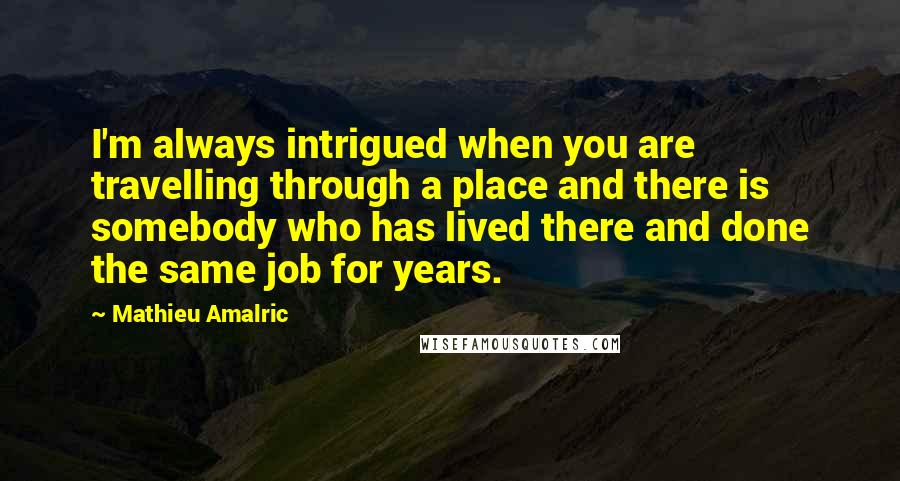 Mathieu Amalric Quotes: I'm always intrigued when you are travelling through a place and there is somebody who has lived there and done the same job for years.