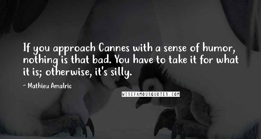 Mathieu Amalric Quotes: If you approach Cannes with a sense of humor, nothing is that bad. You have to take it for what it is; otherwise, it's silly.
