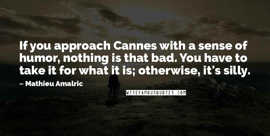 Mathieu Amalric Quotes: If you approach Cannes with a sense of humor, nothing is that bad. You have to take it for what it is; otherwise, it's silly.