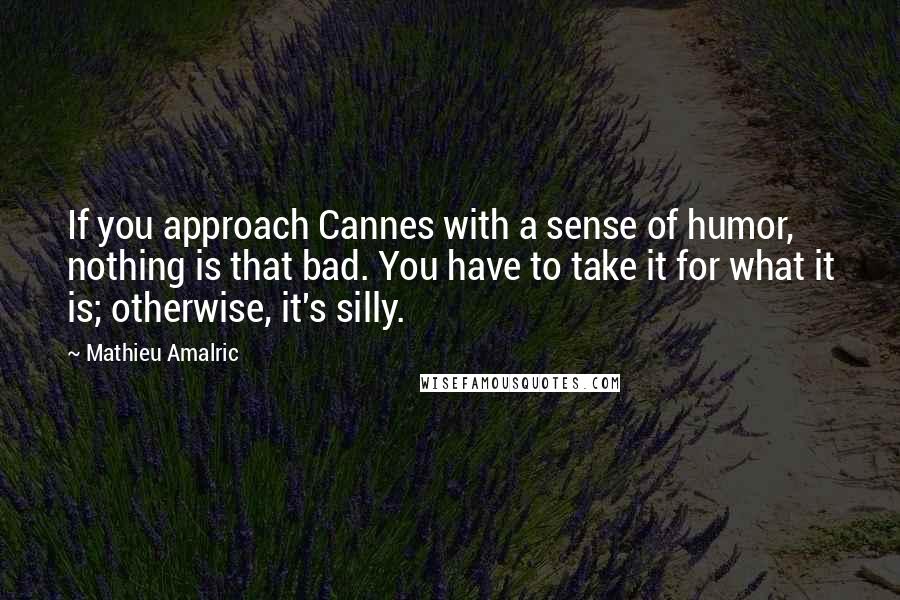 Mathieu Amalric Quotes: If you approach Cannes with a sense of humor, nothing is that bad. You have to take it for what it is; otherwise, it's silly.