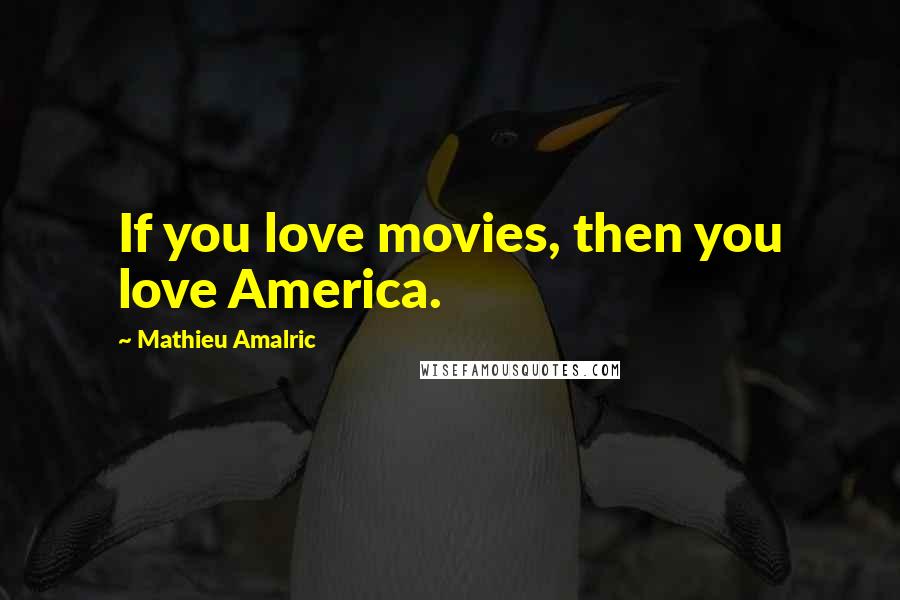 Mathieu Amalric Quotes: If you love movies, then you love America.