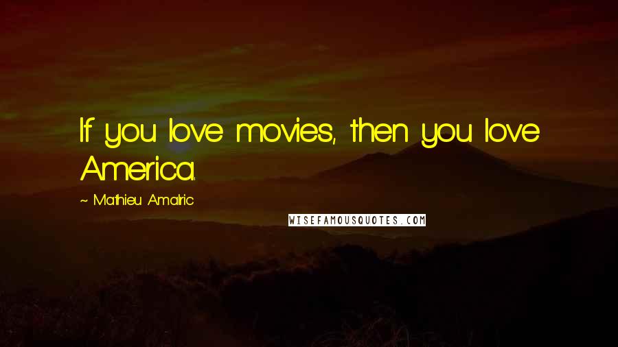 Mathieu Amalric Quotes: If you love movies, then you love America.