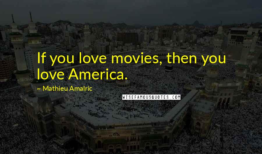 Mathieu Amalric Quotes: If you love movies, then you love America.