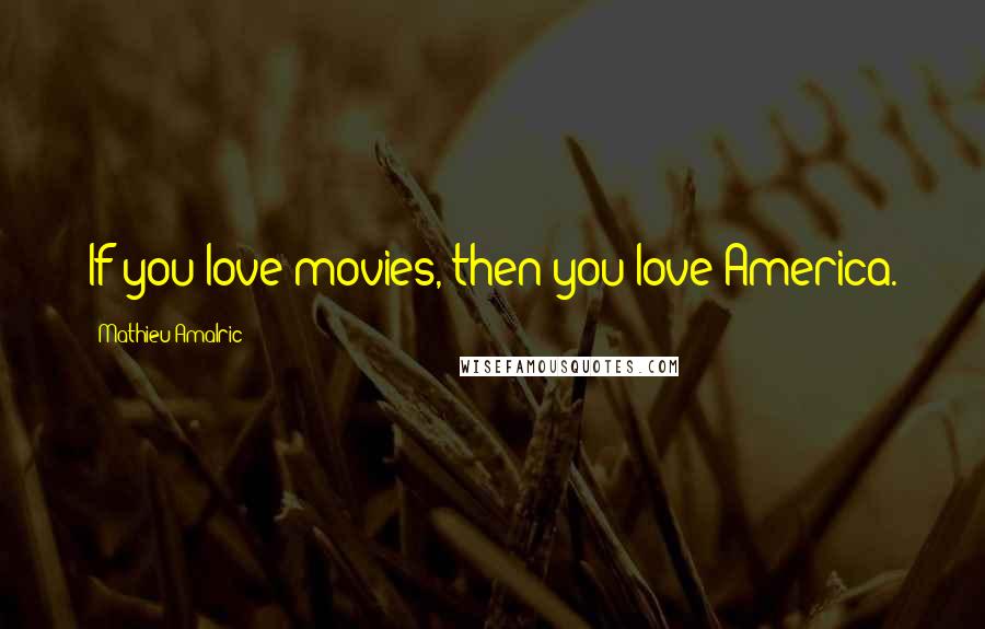 Mathieu Amalric Quotes: If you love movies, then you love America.