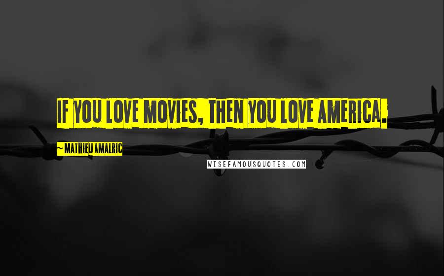Mathieu Amalric Quotes: If you love movies, then you love America.