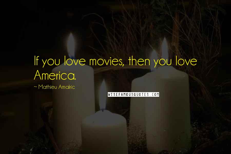 Mathieu Amalric Quotes: If you love movies, then you love America.