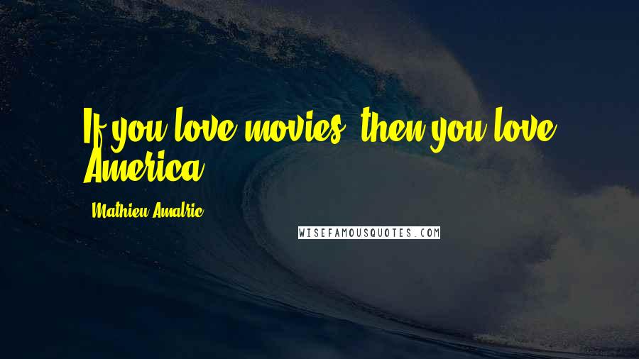 Mathieu Amalric Quotes: If you love movies, then you love America.