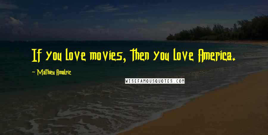 Mathieu Amalric Quotes: If you love movies, then you love America.