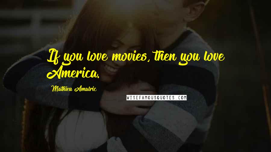 Mathieu Amalric Quotes: If you love movies, then you love America.