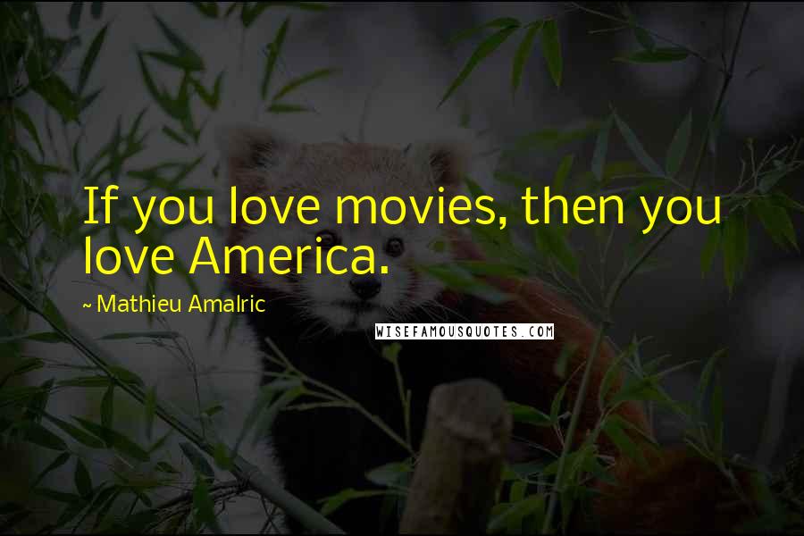 Mathieu Amalric Quotes: If you love movies, then you love America.