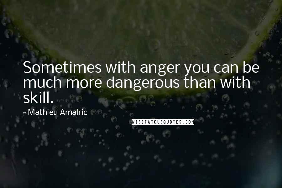 Mathieu Amalric Quotes: Sometimes with anger you can be much more dangerous than with skill.