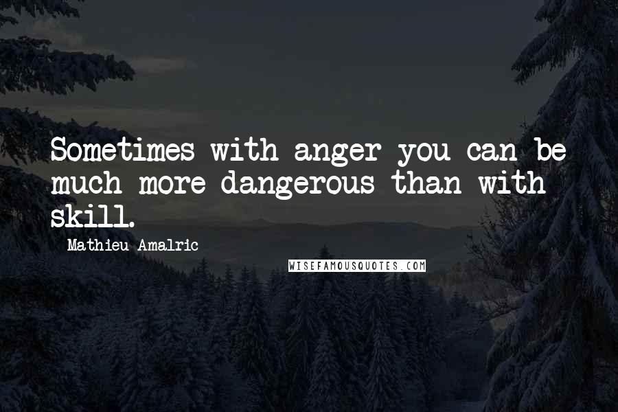 Mathieu Amalric Quotes: Sometimes with anger you can be much more dangerous than with skill.