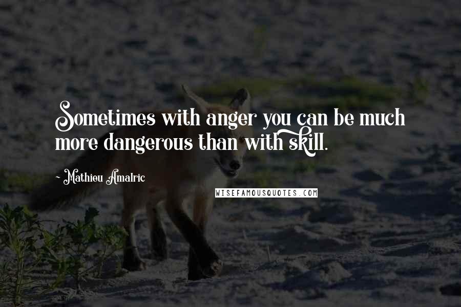 Mathieu Amalric Quotes: Sometimes with anger you can be much more dangerous than with skill.