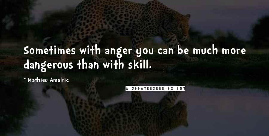 Mathieu Amalric Quotes: Sometimes with anger you can be much more dangerous than with skill.