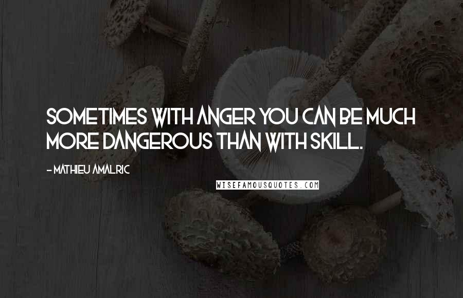 Mathieu Amalric Quotes: Sometimes with anger you can be much more dangerous than with skill.